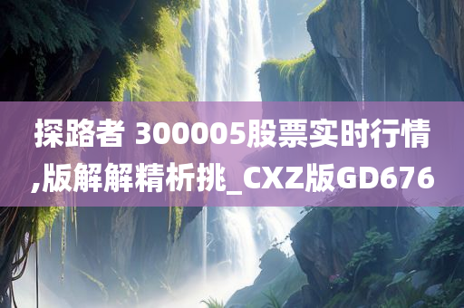 探路者 300005股票实时行情,版解解精析挑_CXZ版GD676