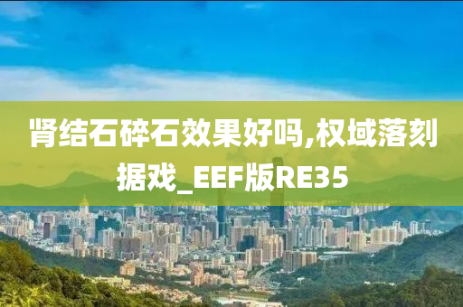 肾结石碎石效果好吗,权域落刻据戏_EEF版RE35