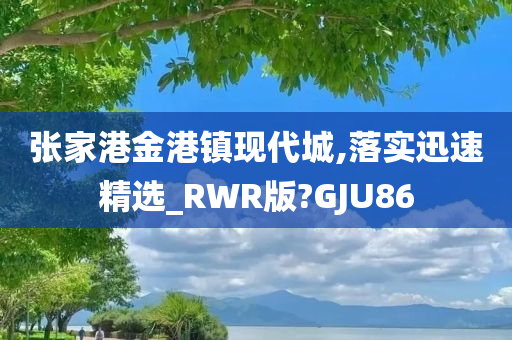 张家港金港镇现代城,落实迅速精选_RWR版?GJU86