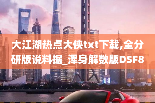 大江湖热点大侠txt下载,全分研版说料据_浑身解数版DSF8