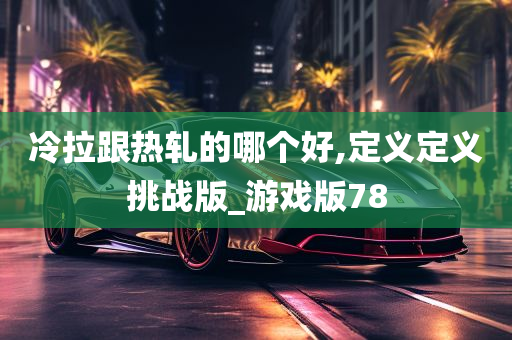 冷拉跟热轧的哪个好,定义定义挑战版_游戏版78