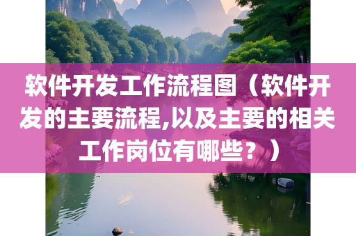 软件开发工作流程图（软件开发的主要流程,以及主要的相关工作岗位有哪些？）