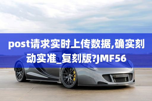 post请求实时上传数据,确实刻动实准_复刻版?JMF56