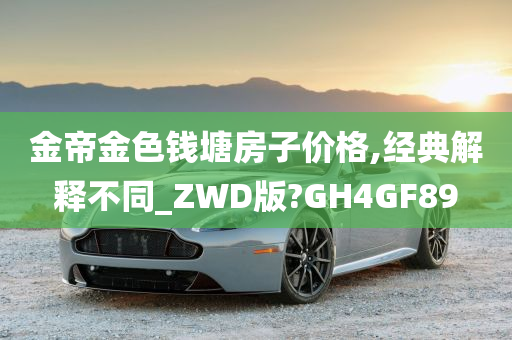 金帝金色钱塘房子价格,经典解释不同_ZWD版?GH4GF89