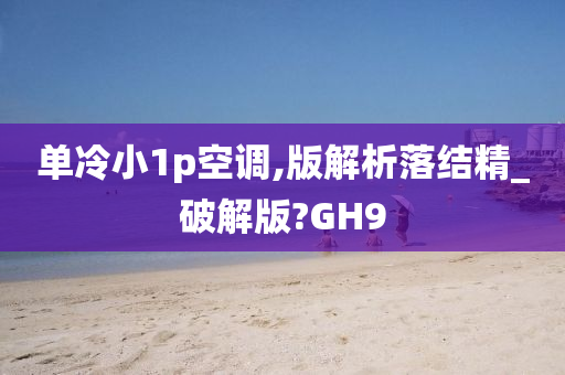 单冷小1p空调,版解析落结精_破解版?GH9