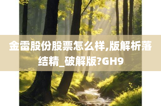 金雷股份股票怎么样,版解析落结精_破解版?GH9