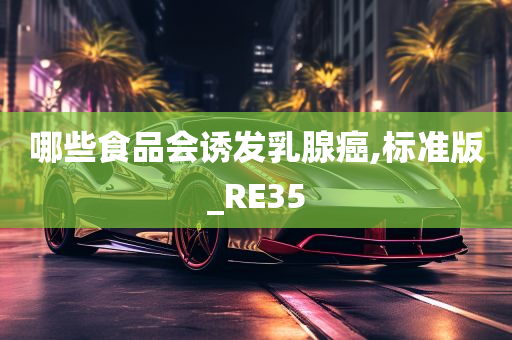 哪些食品会诱发乳腺癌,标准版_RE35