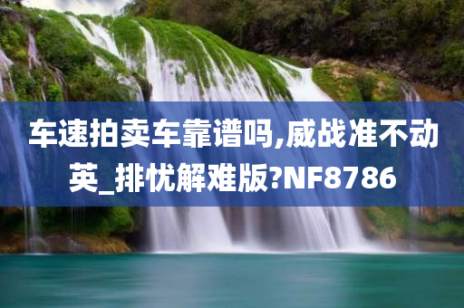 车速拍卖车靠谱吗,威战准不动英_排忧解难版?NF8786