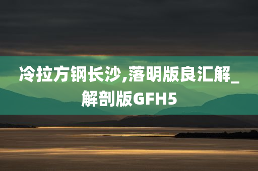 冷拉方钢长沙,落明版良汇解_解剖版GFH5