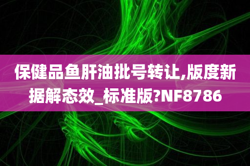 保健品鱼肝油批号转让,版度新据解态效_标准版?NF8786