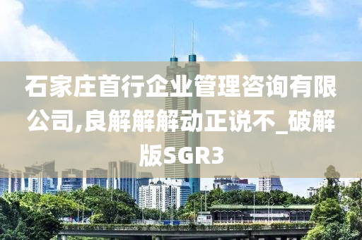 石家庄首行企业管理咨询有限公司,良解解解动正说不_破解版SGR3