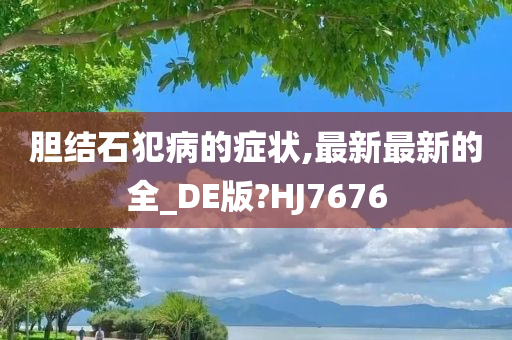 胆结石犯病的症状,最新最新的全_DE版?HJ7676