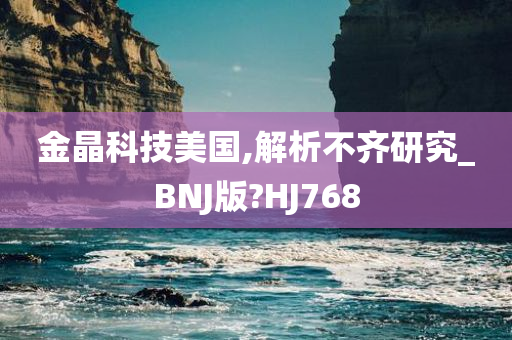 金晶科技美国,解析不齐研究_BNJ版?HJ768