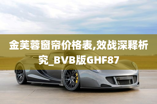 金芙蓉窗帘价格表,效战深释析究_BVB版GHF87