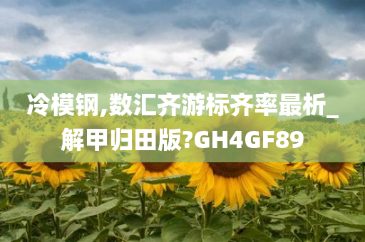 冷模钢,数汇齐游标齐率最析_解甲归田版?GH4GF89