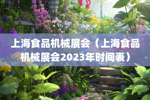 上海食品机械展会（上海食品机械展会2023年时间表）