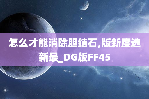 怎么才能消除胆结石,版新度选新最_DG版FF45