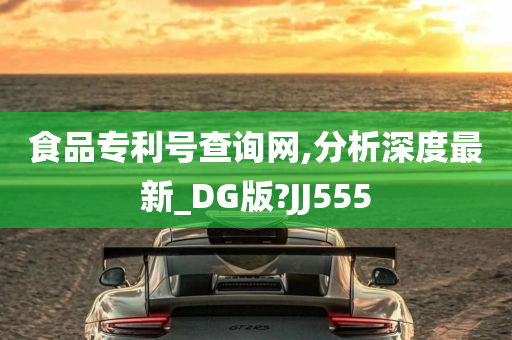 食品专利号查询网,分析深度最新_DG版?JJ555