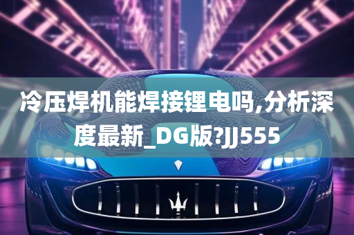 冷压焊机能焊接锂电吗,分析深度最新_DG版?JJ555