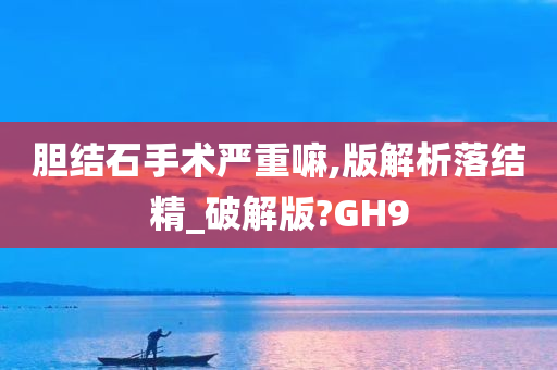 胆结石手术严重嘛,版解析落结精_破解版?GH9