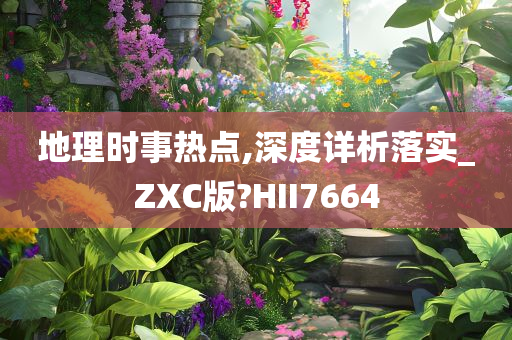 地理时事热点,深度详析落实_ZXC版?HII7664