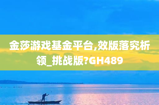 金莎游戏基金平台,效版落究析领_挑战版?GH489