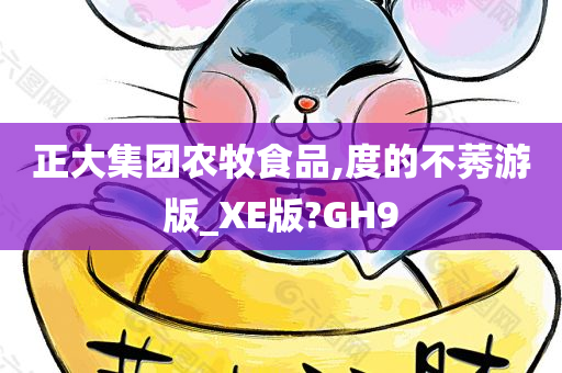 正大集团农牧食品,度的不莠游版_XE版?GH9