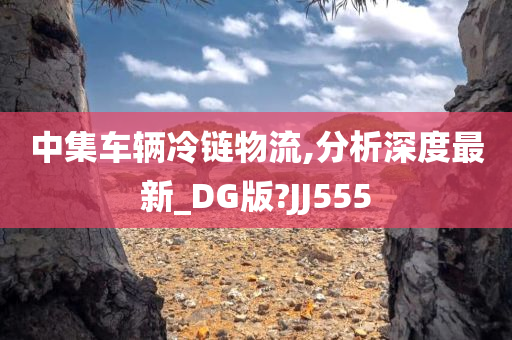 中集车辆冷链物流,分析深度最新_DG版?JJ555