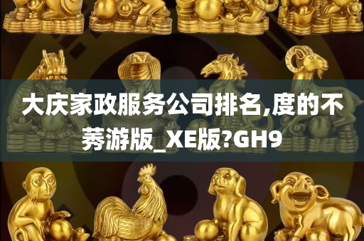 大庆家政服务公司排名,度的不莠游版_XE版?GH9