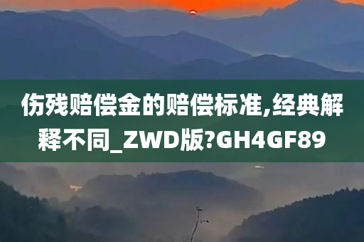 伤残赔偿金的赔偿标准,经典解释不同_ZWD版?GH4GF89