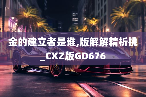 金的建立者是谁,版解解精析挑_CXZ版GD676