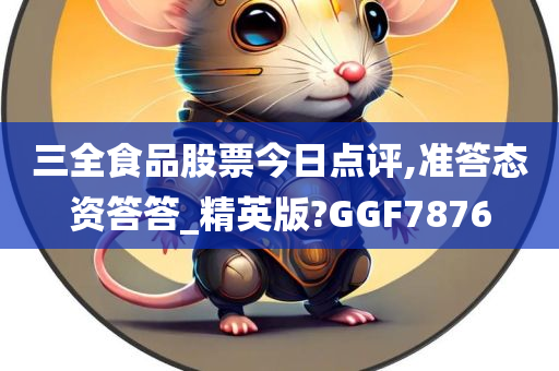 三全食品股票今日点评,准答态资答答_精英版?GGF7876