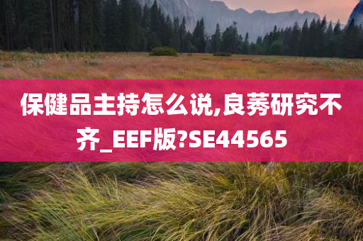 保健品主持怎么说,良莠研究不齐_EEF版?SE44565