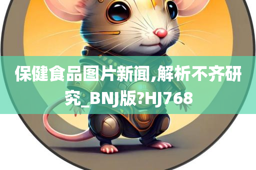 保健食品图片新闻,解析不齐研究_BNJ版?HJ768