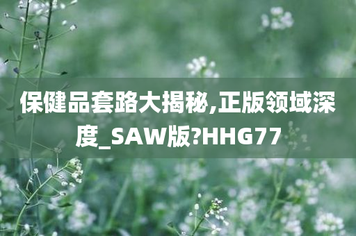 保健品套路大揭秘,正版领域深度_SAW版?HHG77