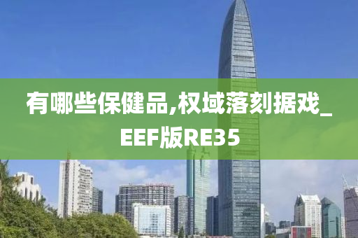 有哪些保健品,权域落刻据戏_EEF版RE35