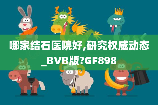 哪家结石医院好,研究权威动态_BVB版?GF898