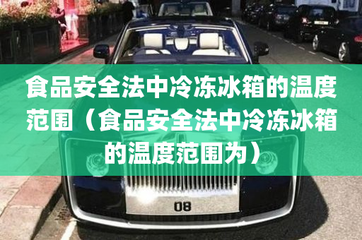 食品安全法中冷冻冰箱的温度范围（食品安全法中冷冻冰箱的温度范围为）