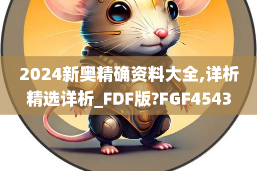 2024新奥精确资料大全,详析精选详析_FDF版?FGF4543