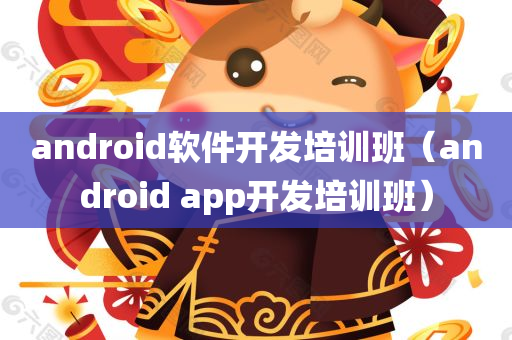 android软件开发培训班（android app开发培训班）