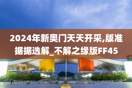 2024年新奥门天天开采,版准据据选解_不解之缘版FF45