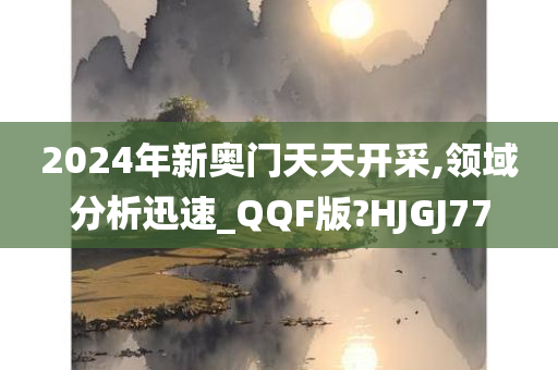 2024年新奥门天天开采,领域分析迅速_QQF版?HJGJ77