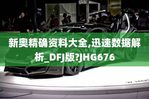 新奥精确资料大全,迅速数据解析_DFJ版?JHG676