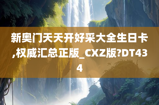 新奥门天天开好采大全生日卡,权威汇总正版_CXZ版?DT434