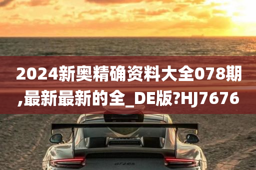 2024新奥精确资料大全078期,最新最新的全_DE版?HJ7676