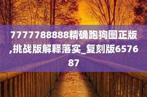 7777788888精确跑狗图正版,挑战版解释落实_复刻版657687