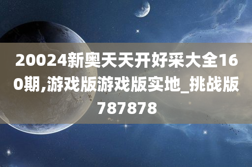 20024新奥天天开好采大全160期,游戏版游戏版实地_挑战版787878