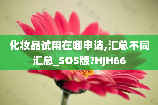 化妆品试用在哪申请,汇总不同汇总_SOS版?HJH66