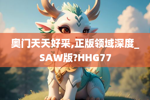 奥门天天好采,正版领域深度_SAW版?HHG77