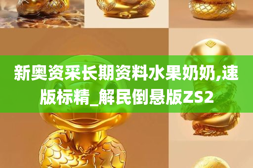 新奥资采长期资料水果奶奶,速版标精_解民倒悬版ZS2